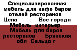 Специализированная мебель для кафе,баров,отелей,ресторанов › Цена ­ 5 000 - Все города Мебель, интерьер » Мебель для баров, ресторанов   . Брянская обл.,Сельцо г.